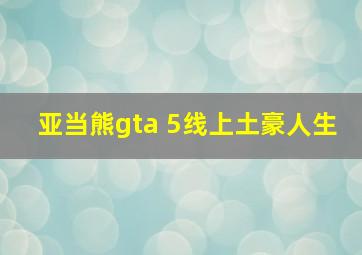 亚当熊gta 5线上土豪人生